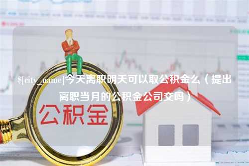 六盘水今天离职明天可以取公积金么（提出离职当月的公积金公司交吗）