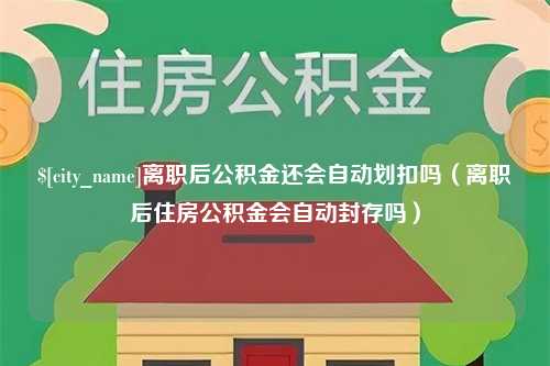 六盘水离职后公积金还会自动划扣吗（离职后住房公积金会自动封存吗）