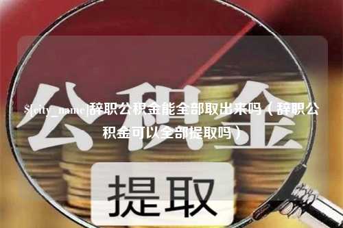 六盘水辞职公积金能全部取出来吗（辞职公积金可以全部提取吗）