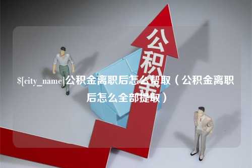 六盘水公积金离职后怎么帮取（公积金离职后怎么全部提取）