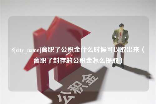 六盘水离职了公积金什么时候可以取出来（离职了封存的公积金怎么提取）