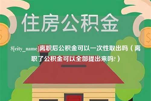 六盘水离职后公积金可以一次性取出吗（离职了公积金可以全部提出来吗?）